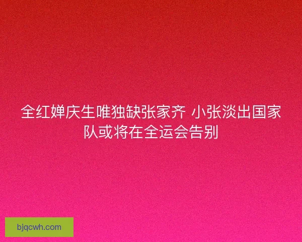 全红婵庆生唯独缺张家齐 小张淡出国家队或将在全运会告别 全红婵庆生唯独缺张家齐 小张淡出国家队或将在全运会告别