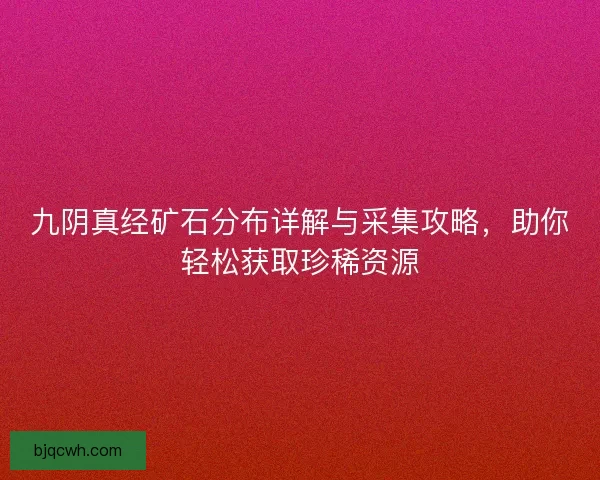 九阴真经矿石分布详解与采集攻略,助你轻松获取珍稀资源 九阴真经矿石分布详解与采集攻略,助你轻松获取珍稀资源