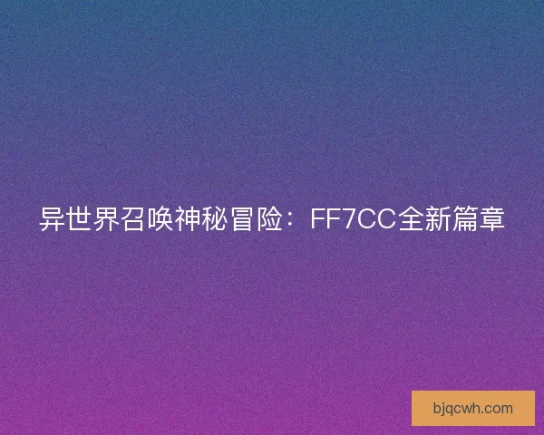 异世界召唤神秘冒险：FF7CC全新篇章