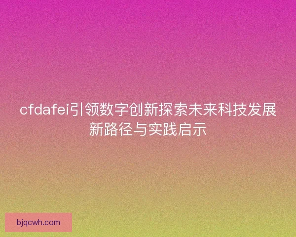 cfdafei引领数字创新探索未来科技发展新路径与实践启示