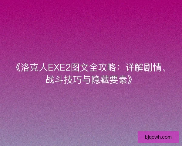 《洛克人EXE2图文全攻略：详解剧情、战斗技巧与隐藏要素》