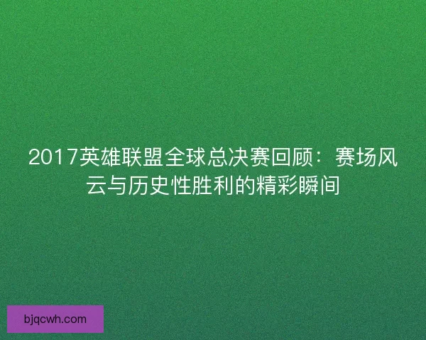 2017英雄联盟全球总决赛回顾:赛场风云与历史性胜利的精彩瞬间 2017英雄联盟全球总决赛回顾:赛场风云与历史性胜利的精彩瞬间