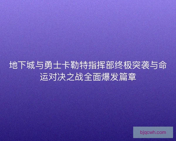 地下城与勇士卡勒特指挥部终极突袭与命运对决之战全面爆发篇章