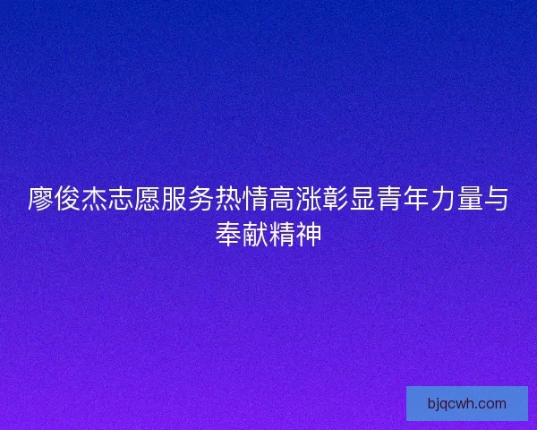廖俊杰志愿服务热情高涨彰显青年力量与奉献精神 廖俊杰志愿服务热情高涨彰显青年力量与奉献精神