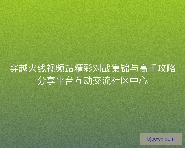穿越火线视频站精彩对战集锦与高手攻略分享平台互动交流社区中心