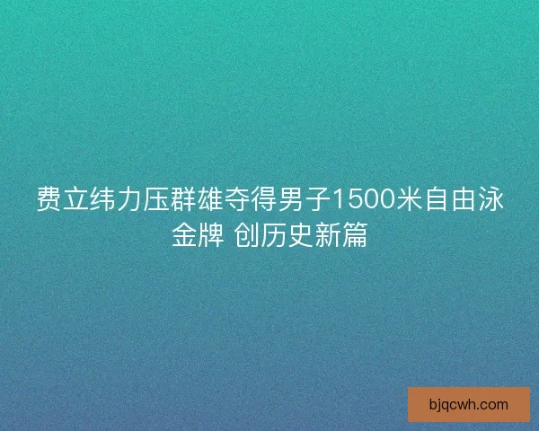 费立纬力压群雄夺得男子1500米自由泳金牌 创历史新篇