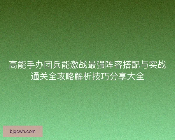 高能手办团兵能激战最强阵容搭配与实战通关全攻略解析技巧分享大全