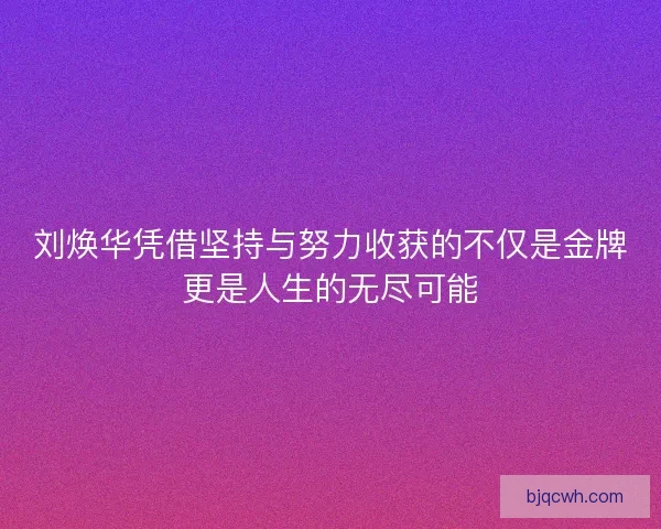 刘焕华凭借坚持与努力收获的不仅是金牌更是人生的无尽可能