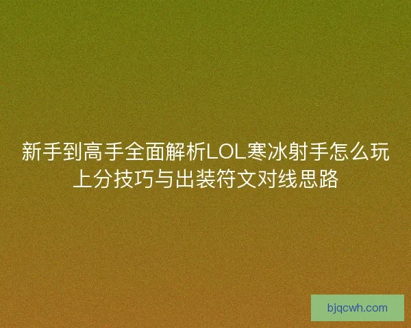 新手到高手全面解析LOL寒冰射手怎么玩上分技巧与出装符文对线思路