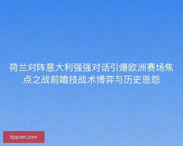 荷兰对阵意大利强强对话引爆欧洲赛场焦点之战前瞻技战术博弈与历史恩怨 荷兰对阵意大利强强对话引爆欧洲赛场焦点之战前瞻技战术博弈与历史恩怨