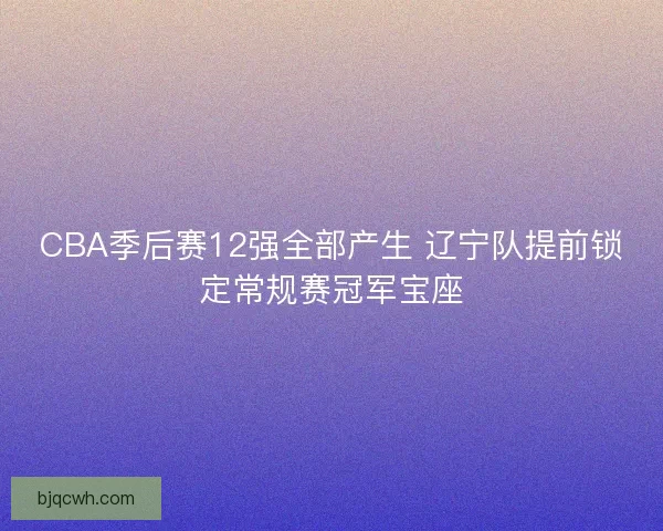 CBA季后赛12强全部产生 辽宁队提前锁定常规赛冠军宝座 CBA季后赛12强全部产生 辽宁队提前锁定常规赛冠军宝座