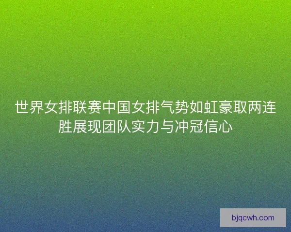 世界女排联赛中国女排气势如虹豪取两连胜展现团队实力与冲冠信心