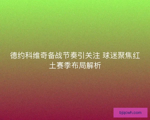 德约科维奇备战节奏引关注 球迷聚焦红土赛季布局解析