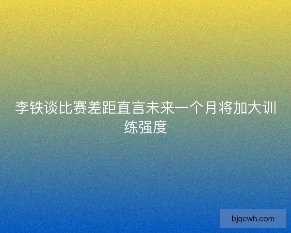 李铁谈比赛差距直言未来一个月将加大训练强度 李铁谈比赛差距直言未来一个月将加大训练强度