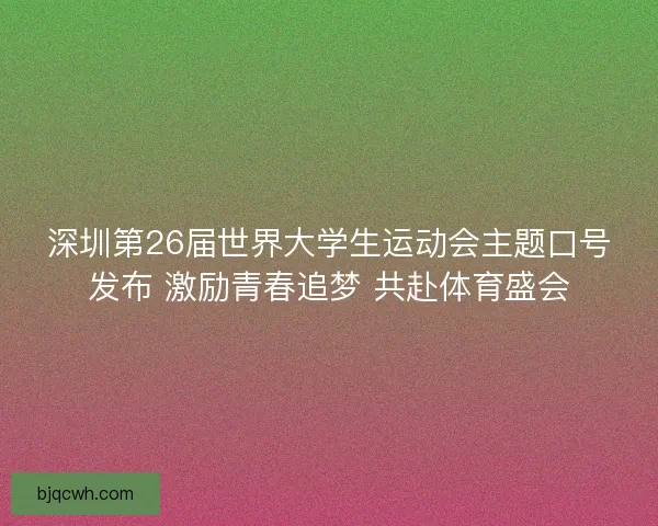 深圳第26届世界大学生运动会主题口号发布 激励青春追梦 共赴体育盛会