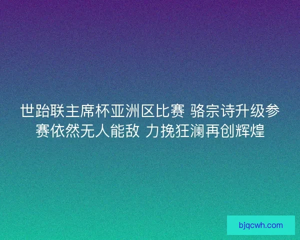 世跆联主席杯亚洲区比赛 骆宗诗升级参赛依然无人能敌 力挽狂澜再创辉煌