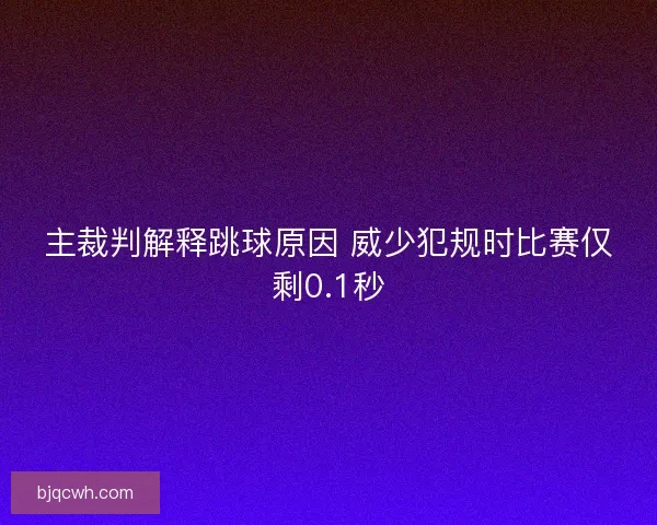 主裁判解释跳球原因 威少犯规时比赛仅剩0.1秒