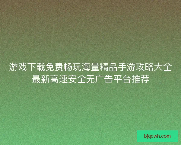 游戏下载免费畅玩海量精品手游攻略大全最新高速安全无广告平台推荐