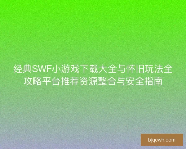 经典SWF小游戏下载大全与怀旧玩法全攻略平台推荐资源整合与安全指南 经典SWF小游戏下载大全与怀旧玩法全攻略平台推荐资源整合与安全指南