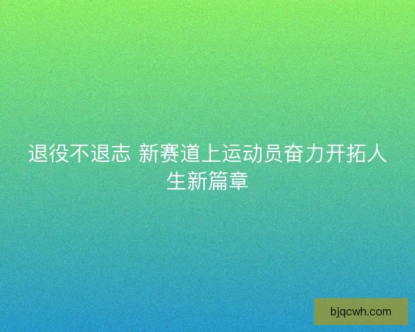 退役不退志 新赛道上运动员奋力开拓人生新篇章