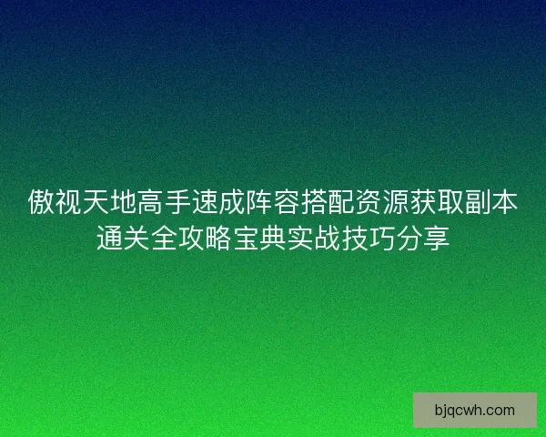 傲视天地高手速成阵容搭配资源获取副本通关全攻略宝典实战技巧分享