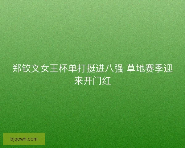 郑钦文女王杯单打挺进八强 草地赛季迎来开门红