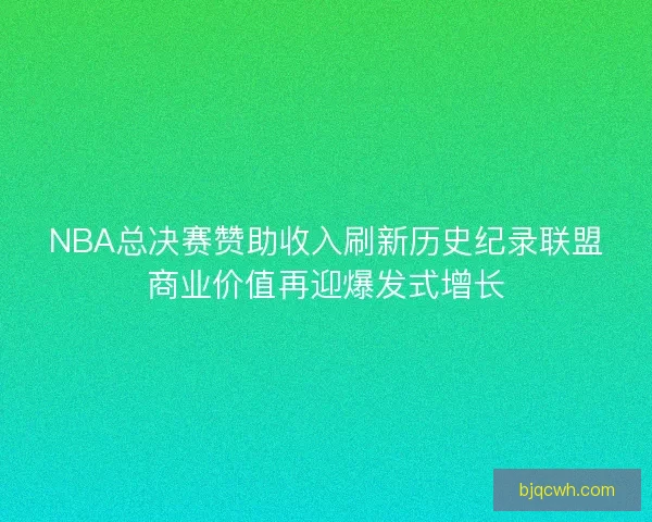 NBA总决赛赞助收入刷新历史纪录联盟商业价值再迎爆发式增长
