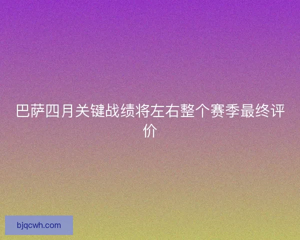 巴萨四月关键战绩将左右整个赛季最终评价 巴萨四月关键战绩将左右整个赛季最终评价