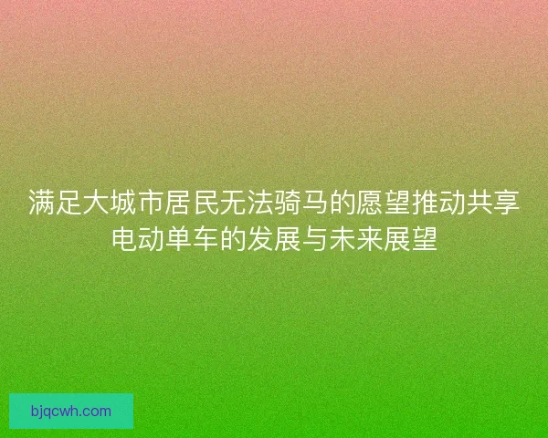 满足大城市居民无法骑马的愿望推动共享电动单车的发展与未来展望
