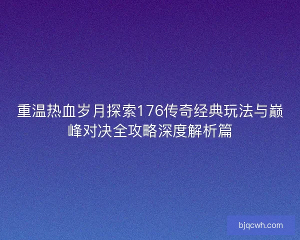 重温热血岁月探索176传奇经典玩法与巅峰对决全攻略深度解析篇 重温热血岁月探索176传奇经典玩法与巅峰对决全攻略深度解析篇