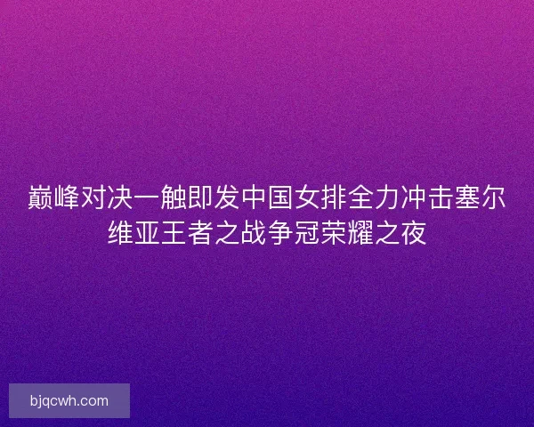 巅峰对决一触即发中国女排全力冲击塞尔维亚王者之战争冠荣耀之夜
