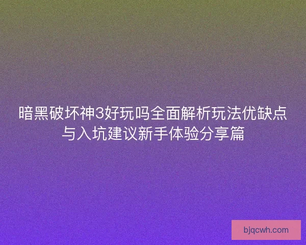 暗黑破坏神3好玩吗全面解析玩法优缺点与入坑建议新手体验分享篇 暗黑破坏神3好玩吗全面解析玩法优缺点与入坑建议新手体验分享篇