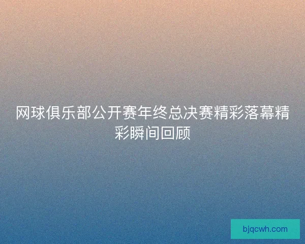 网球俱乐部公开赛年终总决赛精彩落幕精彩瞬间回顾