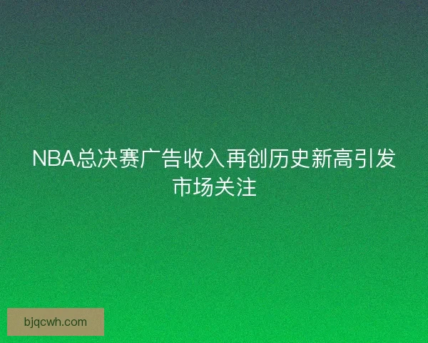 NBA总决赛广告收入再创历史新高引发市场关注 NBA总决赛广告收入再创历史新高引发市场关注